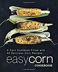 Easy Corn Cookbook: A Corn Cookbook Filled with 50 Delicious Corn Recipes