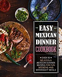 Easy Mexican Dinner Cookbook: Over 50 Delicious Mexican Dinner Recipes for Fun Weekend and Weeknight Meals