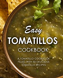 Easy Tomatillos Cookbook: A Tomatillo Cookbook Filled with 50 Delicious Tomatillo Recipes