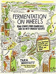 Fermentation on Wheels: Road Stories, Food Ramblings, and 50 Do-It-Yourself Recipes from Sauerkraut, Kombucha, and Yogurt to Miso, Tempeh, and Mead