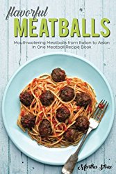 Flavorful Meatballs: Mouthwatering Meatballs from Italian to Asian in One Meatball Recipe Book