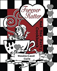 Forever Hatter: Mad Tea Party Cookbook (These Ain’t No Confidential, Top-Secret Recipes from Literary Kitchens Kinda Cookbooks) (Volume 1)