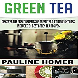 Green Tea: Discover the Great Benefits of Green Tea Diet in Weight Loss – Includes 70+ Best Green Tea Recipes