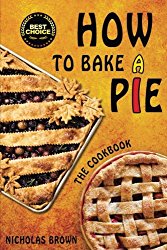 How to Bake a Pie: 37 Delicious Pie Recipes: Baking, Home Cooking, Pie Cookbook