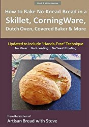 How to Bake No-Knead Bread in a Skillet, CorningWare, Dutch Oven, Covered Baker & More (Updated to Include “Hands-Free” Technique) (B&W Version): From the kitchen of Artisan Bread with Steve