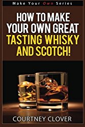 How To Make Your Own Great Tasting Whisky And Scotch (Make Your Own Series) (Volume 4)
