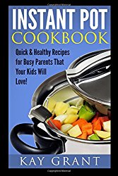 Instant Pot Cookbook: Quick & Healthy Recipes for Busy Parents That Your Kids Will Love! (Fast, Delicious, Tasty, Pressure Cooker)