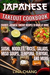 Japanese Takeout Cookbook Favorite Japanese Takeout Recipes to Make at Home: Sushi, Noodles, Rices, Salads, Miso Soups, Tempura, Teriyaki and More