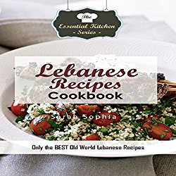 Lebanese Recipes Cookbook: Only the Best Old World Lebanese Recipes: Essential Kitchen Series, Book 124