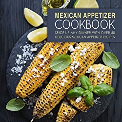Mexican Appetizer Cookbook: Spice Up Any Dinner With Over 50 Delicious Mexican Appetizer Recipes