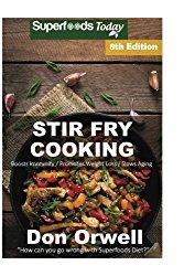 Stir Fry Cooking: Over 150 Quick & Easy Gluten Free Low Cholesterol Whole Foods Recipes full of Antioxidants & Phytochemicals (Stir Fry Natural Weight Loss Transformation) (Volume 2)