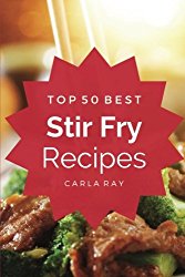 Stir Fry: Top 50 Best Stir Fry Recipes – The Quick, Easy, & Delicious Everyday Cookbook!