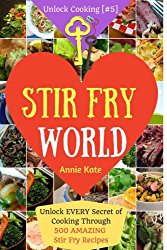 Stir Fry World: Unlock EVERY Secret of Cooking Through 500 AMAZING Stir Fry Recipes (Stir Fry Cookbook, Wok Recipes, Easy Chinese Recipes, Wok Cooking…) (Unlock Cooking, Cookbook [#5] (Volume 5)