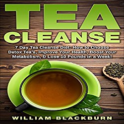 Tea Cleanse: 7 Day Tea Cleanse Diet: How to Choose Detox Teas, Improve Your Health, Boost Your Metabolism, & Lose 10 Pounds in a Week!