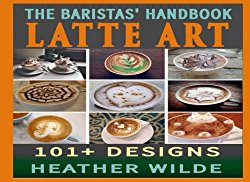 The Baristas’ Handbook of LATTE ART: 101 + Designs