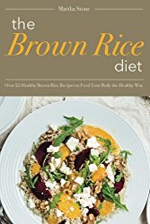 The Brown Rice Diet: Over 25 Healthy Brown Rice Recipes to Feed Your Body the Healthy Way