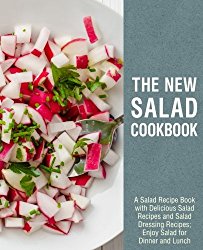 The New Salad Cookbook: A Salad Recipe Book with Delicious Salad Recipes and Salad Dressing Recipes; Enjoy Salad for Dinner and Lunch