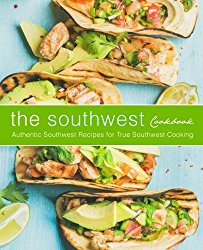 The Southwest Cookbook: Authentic Southwest Recipes for True Southwest Cooking