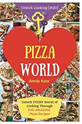 Welcome to Pizza World: Unlock EVERY Secret of Cooking Through 500 AMAZING Pizza Recipes (Pizza Cookbook, How to Make Pizza, Homemade Pizza Recipes, … (Unlock Cooking, Cookbook [#20]) (Volume 20)
