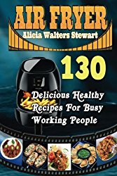 Air Fryer: 130 Delicious Healthy Recipes For Busy Working People( Air Fryer Cookbook, Instant Pot, Clean Eating, Weight Watcher, Healthy Cookbook, Paleo, Vegan)