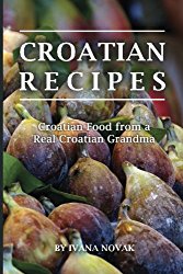 Croatian Recipes: Croatian Food from a Real Croatian Grandma: Real Croatian Cuisine (Croatian Recipes, Croatian Food, Croatian Cookbook)