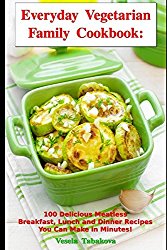Everyday Vegetarian Family Cookbook: 100 Delicious Meatless Breakfast, Lunch and Dinner Recipes You Can Make in Minutes!: Healthy Weight Loss Diets (Vegetarian Living and Cooking)