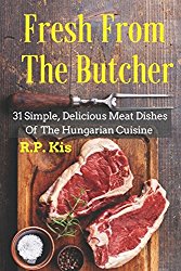 Fresh From The Butcher: 31 Simple, Delicious Meat Dishes Of The Hungarian Cuisine