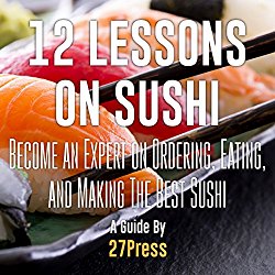 12 Lessons on Sushi: Become an Expert on Ordering, Eating, and Making the Best Sushi