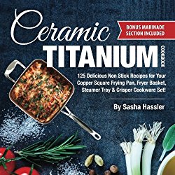 Ceramic Titanium Cookbook: 125 Delicious Non Stick Recipes for Your Copper Square Frying Pan, Fryer Basket, Steamer Tray & Crisper Cookware Set! … for Nutritious Stove Top Cooking) (Volume 1)