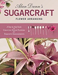 Alan Dunn’s Sugarcraft Flower Arranging: A Step-by-Step Guide to Creating Sugar Flowers for Exquisite Arrangements