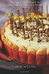 Baking Recipes: The Biggest Cookbook with the Most Delicious Cakes for a Festive Table