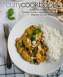 Curry Cookbook: Authentic Curry Recipes for Chicken Curries, Vegetable Curries, Seafood Curries and More