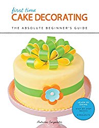 First Time Cake Decorating: The Absolute Beginner’s Guide—Learn by Doing * Step-by-Step Basics + Projects