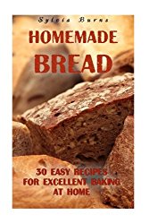 Homemade Bread: 30 Easy Recipes For Excellent Baking At Home: (Baking Recipes, Bread Baking Techniques, Bread Recipes) (Bread Baking, Homemade Bread Recipes)