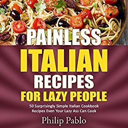 Painless Italian Recipes for Lazy People: 50 Surprisingly Simple Italian Cookbook Recipes Even Your Lazy Ass Can Cook