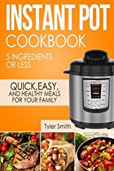 Instant Pot Cookbook: 5 Ingredients or Less – Quick, Easy and Healthy Meals for Your Family (Instant Pot Recipes) (Volume 1)