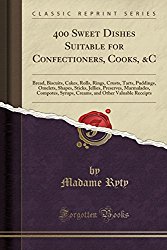 400 Sweet Dishes Suitable for Confectioners, Cooks, &C: Bread, Biscuits, Cakes, Rolls, Rings, Crusts, Tarts, Puddings, Omelets, Shapes, Sticks, … and Other Valuable Receipts (Classic Reprint)
