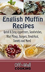 English Muffin Recipes: Quick & Easy Appetizers, Sandwiches, Mini Pizzas, Burgers, Breakfast, Sweets and More!