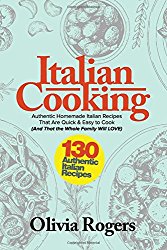 Italian Cooking: 130 Authentic Homemade Italian Recipes That Are Quick & Easy to Cook (And That the Whole Family Will LOVE)!