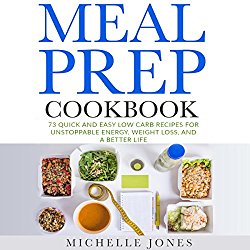 Meal Prep Cookbook: 73 Quick and Easy Low-Carb Recipes for Unstoppable Energy, Weight Loss, and a Better Life