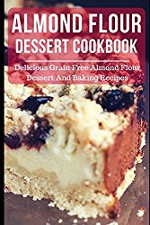 Almond Flour Dessert Cookbook: Delicious Grain Free Almond Flour Dessert And Baking Recipes (Almond Flour Recipes)