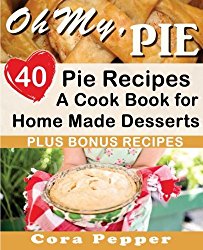 Oh My, Pie: 40 Pie Recipes, A Cook Book for Home Made Desserts