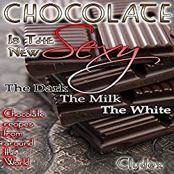 Chocolate Is the New Sexy: The Dark, the Milk, the White Chocolate Recipes from Around the World