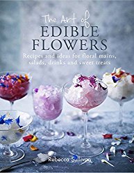 The Art of Edible Flowers: Recipes and ideas for floral mains, salads, drinks and sweet treats