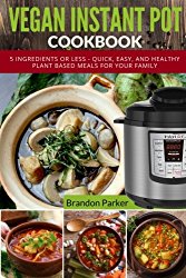Vegan Instant Pot Cookbook: 5 Ingredients or Less – Quick, Easy, and Healthy Plant Based Meals for Your Family (Vegan Instant Pot Recipes) (Volume 4)