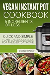 Vegan Instant Pot Cookbook: 5 Ingredients or Less – The Essential Quick and Simple Plant Based Cookbook for the Everyday Home (Vegan Instant Pot Recipes) (Volume 6)
