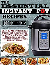 THE ESSENTIAL INSTANT POT RECIPES FOR BEGINNERS: Easy & Most Delicious Foolproof Recipes for Your Whole Family with Beginners Guide (Electric Pressure Cooker Cookbook) (Instant Pot Cookbook).
