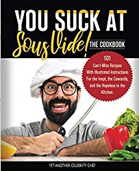 You Suck At Sous Vide!, The Cookbook: 101 Can’t-Miss Recipes With Illustrated Instructions For the Inept, the Cowardly, and the Hopeless in the Kitchen.