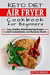 KETO DIET AIR FRYER Cookbook for Beginners: Easy, Healthy, Mouthwatering Recipes to Limit Carbohydrates and Maximize Health