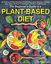 The Beginner’s Guide to a Plant-Based Diet: Use the Newest 3 Weeks Plant-Based Diet Meal Plan to Reset & Energize Your Body. Easy, Healthy and Whole Foods Recipes to Kick-Start a Healthy Eating.